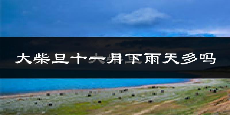 大柴旦十一月下雨天多吗?大柴旦11月份降雨量多少?