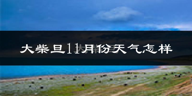 大柴旦11月份天气怎样?大柴旦十一月冷不冷?