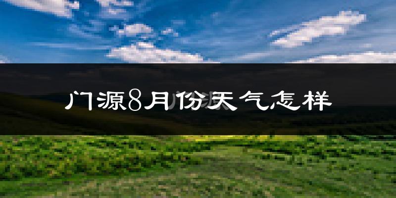 门源8月份天气怎样?门源八月热吗?