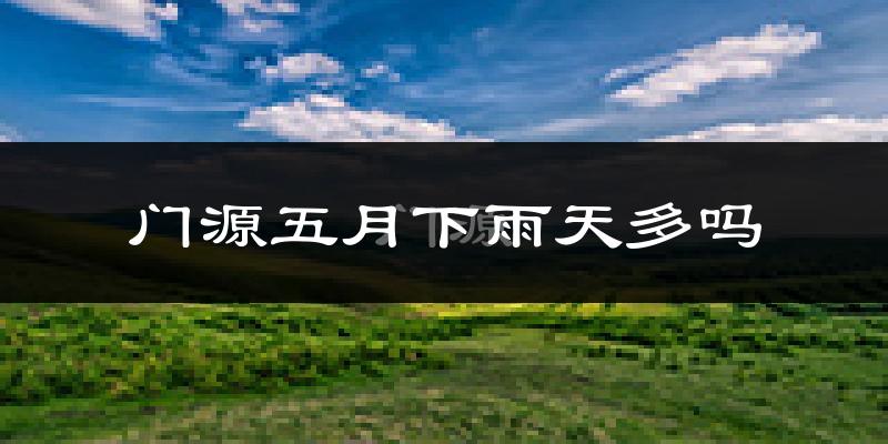 门源五月下雨天多吗?门源5月份降雨量多少?