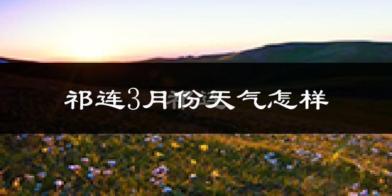 祁连县3月份天气如何?很冷吗?