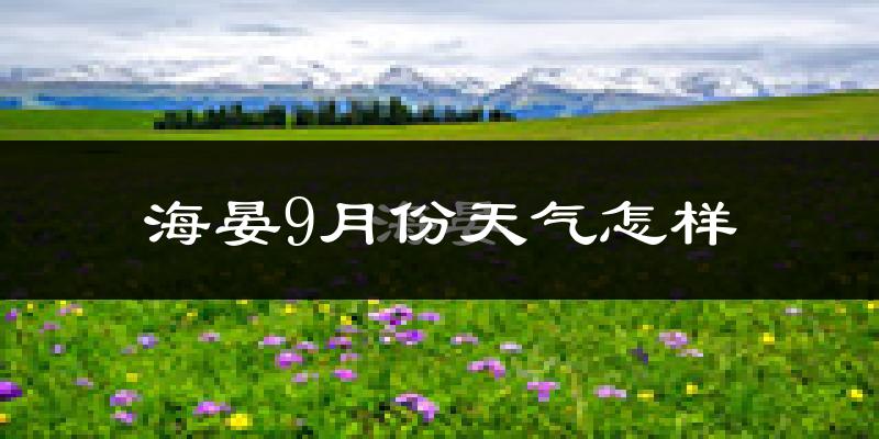 海晏9月份天气怎样?海晏九月热吗?