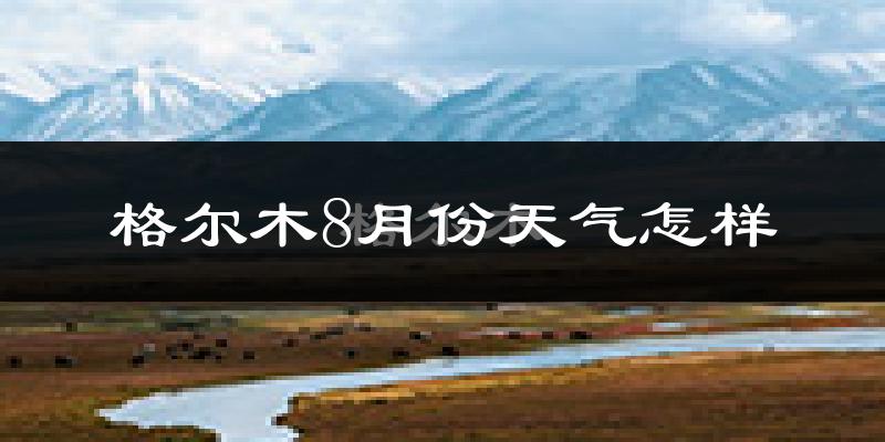 格尔木市8月份天气如何?很热吗?