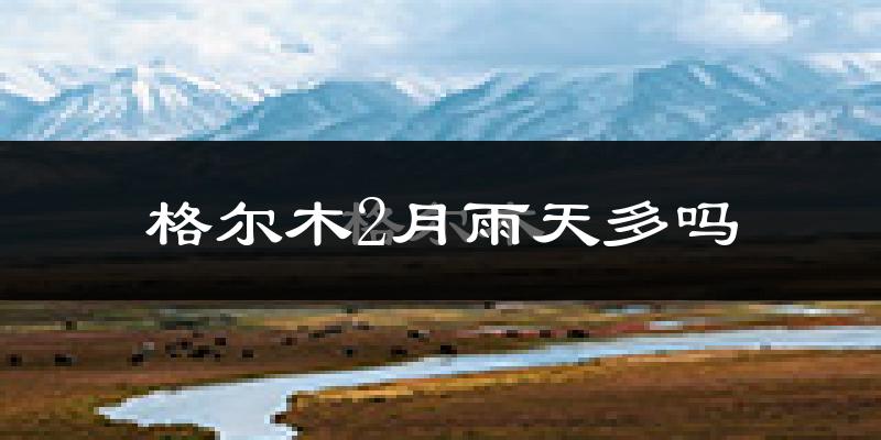 格尔木2月雨天多吗?