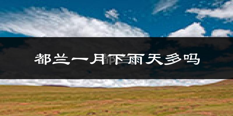 都兰一月下雨天多吗?都兰1月份降雨量多少?