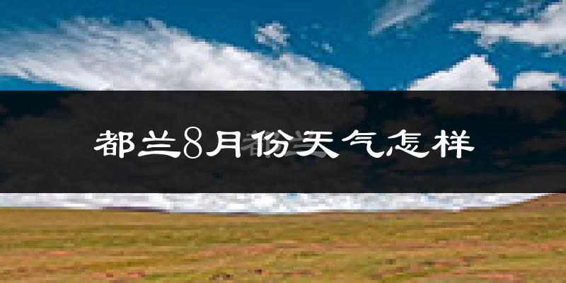 都兰8月份天气怎样?都兰八月热吗?
