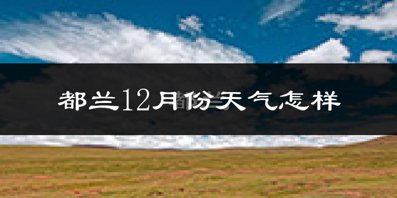 都兰12月份天气怎样?都兰十二月冷吗?