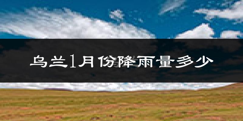 乌兰1月份降雨量多少?乌兰一月下雨多吗?